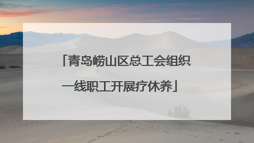 青岛崂山区总工会组织一线职工开展疗休养