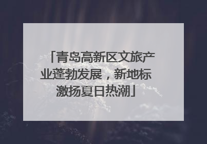 青岛高新区文旅产业蓬勃发展，新地标激扬夏日热潮