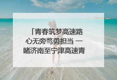 青春筑梦高速路 心无旁骛勇担当 一睹济南至宁津高速青年的young子
