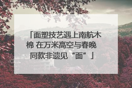 面塑技艺遇上南航木棉 在万米高空与春晚同款非遗见“面”