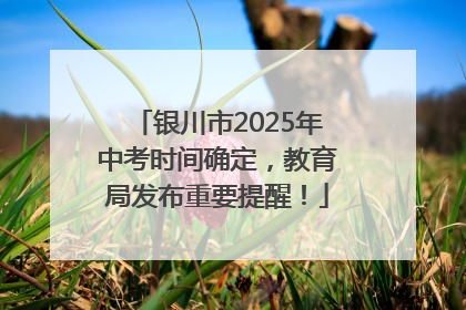 银川市2025年中考时间确定，教育局发布重要提醒！