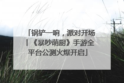 锅铲一响，派对开场丨《暴吵萌厨》手游全平台公测火爆开启
