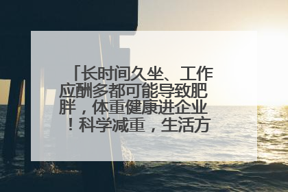 长时间久坐、工作应酬多都可能导致肥胖，体重健康进企业！科学减重，生活方式这样干预