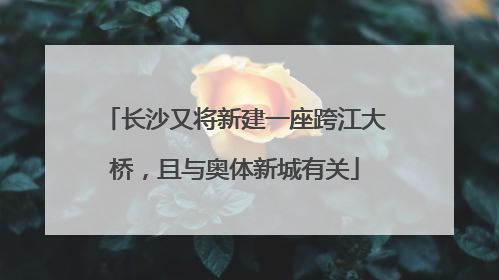 长沙又将新建一座跨江大桥，且与奥体新城有关