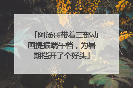 阿汤哥带着三部动画提振端午档，为暑期档开了个好头