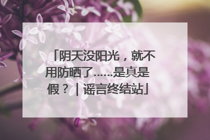阴天没阳光，就不用防晒了……是真是假？｜谣言终结站