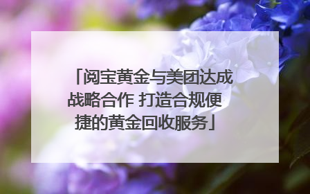 阅宝黄金与美团达成战略合作 打造合规便捷的黄金回收服务