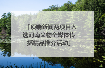 顶端新闻两项目入选河南文物全媒体传播精品推介活动