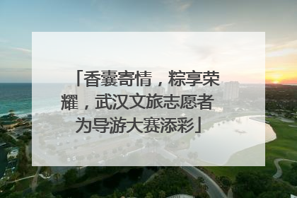 香囊寄情，粽享荣耀，武汉文旅志愿者为导游大赛添彩