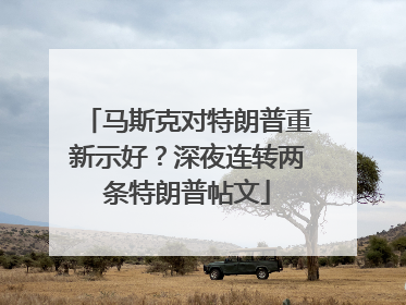 马斯克对特朗普重新示好？深夜连转两条特朗普帖文