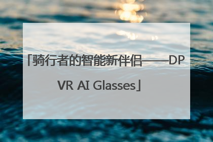 骑行者的智能新伴侣——DPVR AI Glasses