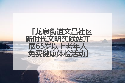 龙泉街道文昌社区新时代文明实践站开展65岁以上老年人免费健康体检活动