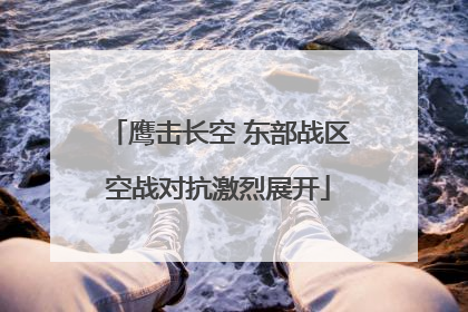 鹰击长空 东部战区空战对抗激烈展开