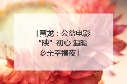 黄龙：公益电影“映”初心 温暖乡亲幸福夜