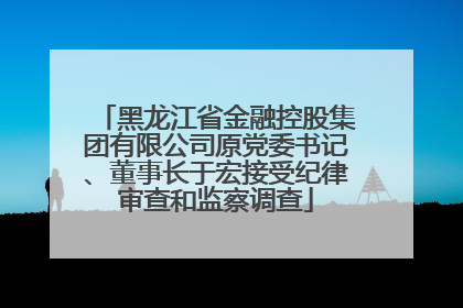 黑龙江省金融控股集团有限公司原党委书记、董事长于宏接受纪律审查和监察调查