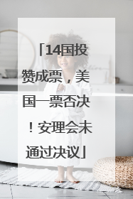 14国投赞成票，美国一票否决！安理会未通过决议