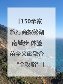 150余家旅行商探秘湖南城步 体验苗乡文旅融合“全攻略”