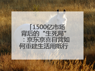 1500亿市场背后的“生死局”：京东京喜自营如何重建生活用纸行业信任？