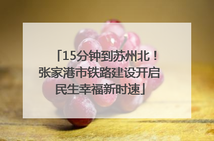 15分钟到苏州北！张家港市铁路建设开启民生幸福新时速