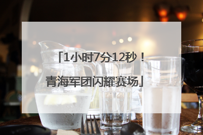 1小时7分12秒！青海军团闪耀赛场