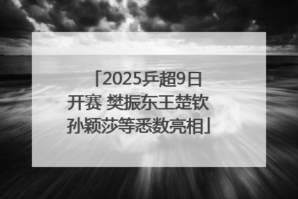 2025乒超9日开赛 樊振东王楚钦孙颖莎等悉数亮相