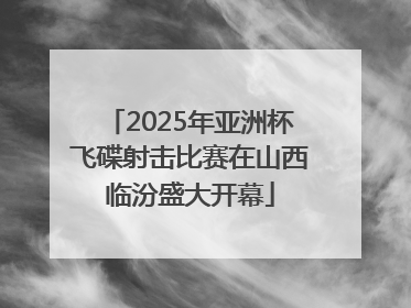 2025年亚洲杯飞碟射击比赛在山西临汾盛大开幕