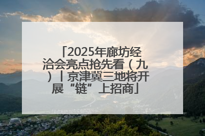 2025年廊坊经洽会亮点抢先看（九）丨京津冀三地将开展“链”上招商
