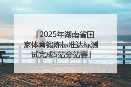2025年湖南省国家体育锻炼标准达标测试完成5站分站赛