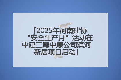 2025年河南建协“安全生产月”活动在中建三局中原公司滨河新居项目启动