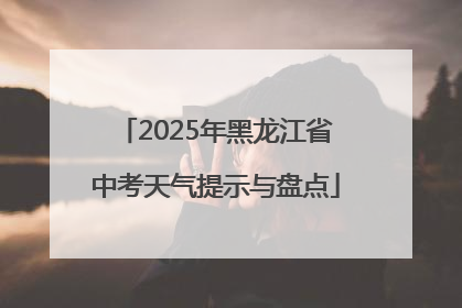 2025年黑龙江省中考天气提示与盘点