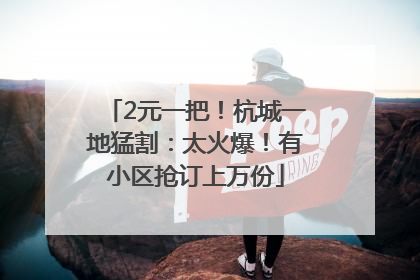2元一把！杭城一地猛割：太火爆！有小区抢订上万份