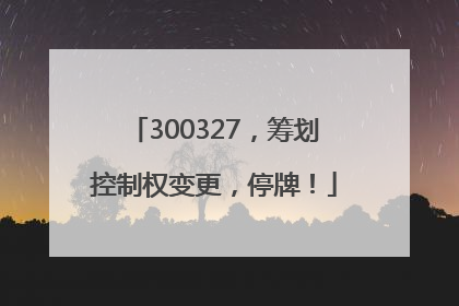 300327，筹划控制权变更，停牌！