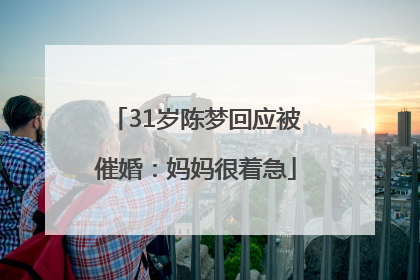 31岁陈梦回应被催婚：妈妈很着急