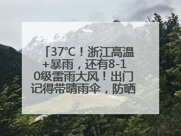 37℃！浙江高温+暴雨，还有8-10级雷雨大风！出门记得带晴雨伞，防晒防雨两手抓！