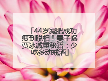 44岁减肥成功瘦到脱相！妻子曝贾冰减重秘籍：少吃多动戒酒