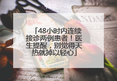 48小时内连续接诊两例患者！医生提醒，别觉得天热就掉以轻心