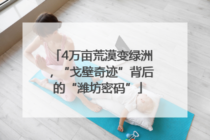 4万亩荒漠变绿洲，“戈壁奇迹”背后的“潍坊密码”