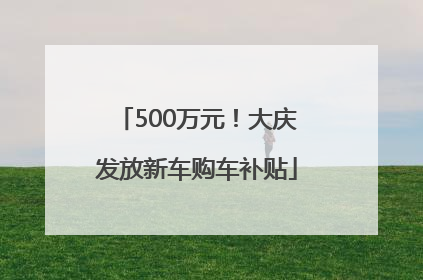 500万元！大庆发放新车购车补贴