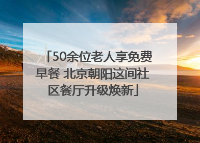 50余位老人享免费早餐 北京朝阳这间社区餐厅升级焕新