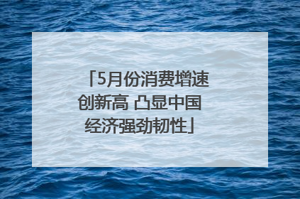5月份消费增速创新高 凸显中国经济强劲韧性