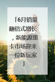 6月销量翻倍式增长，新能源重卡市场迎来一位新玩家
