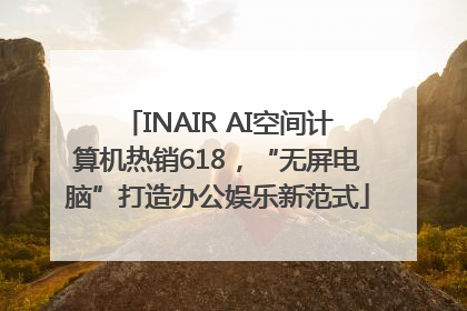 INAIR AI空间计算机热销618，“无屏电脑”打造办公娱乐新范式