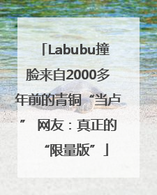 Labubu撞脸来自2000多年前的青铜“当卢” 网友：真正的“限量版”