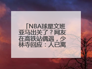 NBA球星文班亚马出关了？网友在高铁站偶遇，少林寺回应：人已离开寺院