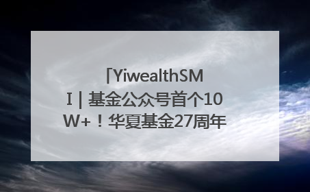 YiwealthSMI｜基金公众号首个10W+！华夏基金27周年讲述四代人的财富故事